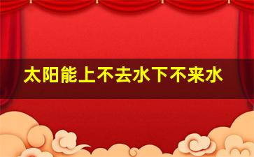 太阳能上不去水下不来水