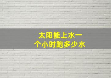 太阳能上水一个小时跑多少水