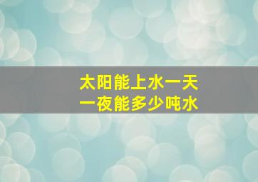 太阳能上水一天一夜能多少吨水