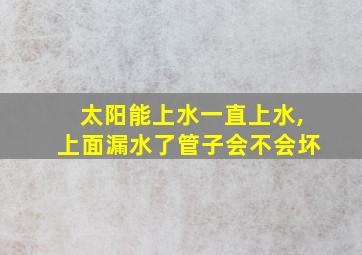 太阳能上水一直上水,上面漏水了管子会不会坏