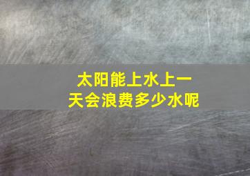 太阳能上水上一天会浪费多少水呢