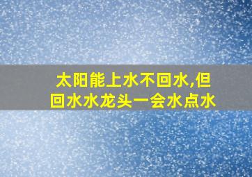 太阳能上水不回水,但回水水龙头一会水点水