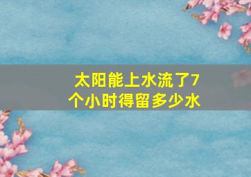 太阳能上水流了7个小时得留多少水