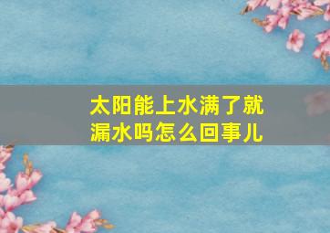 太阳能上水满了就漏水吗怎么回事儿