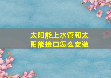 太阳能上水管和太阳能接口怎么安装