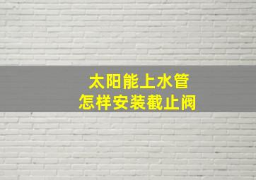 太阳能上水管怎样安装截止阀