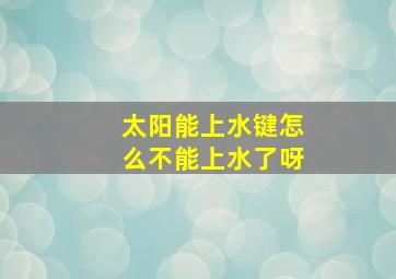 太阳能上水键怎么不能上水了呀