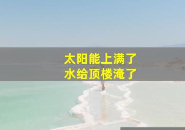 太阳能上满了水给顶楼淹了