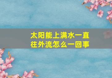 太阳能上满水一直往外流怎么一回事