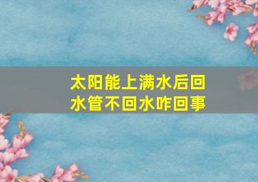 太阳能上满水后回水管不回水咋回事