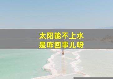 太阳能不上水是咋回事儿呀