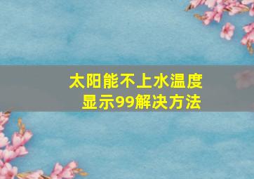 太阳能不上水温度显示99解决方法