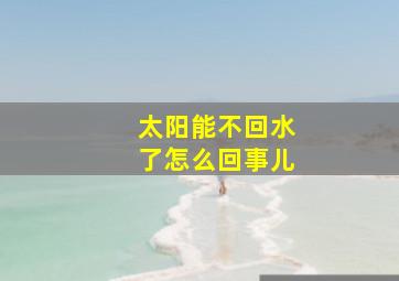 太阳能不回水了怎么回事儿