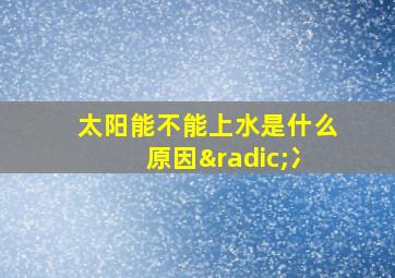 太阳能不能上水是什么原因√冫