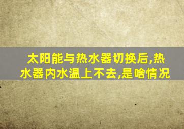 太阳能与热水器切换后,热水器内水温上不去,是啥情况