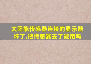 太阳能传感器连接的显示器坏了,把传感器去了能用吗