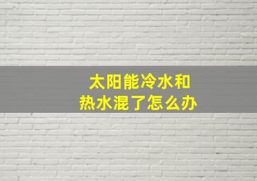 太阳能冷水和热水混了怎么办