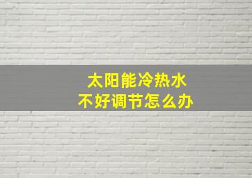 太阳能冷热水不好调节怎么办