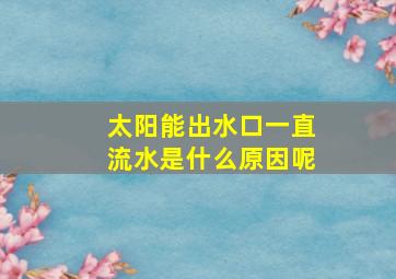 太阳能出水口一直流水是什么原因呢