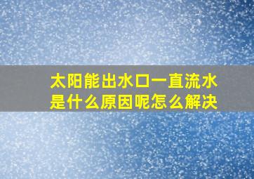 太阳能出水口一直流水是什么原因呢怎么解决