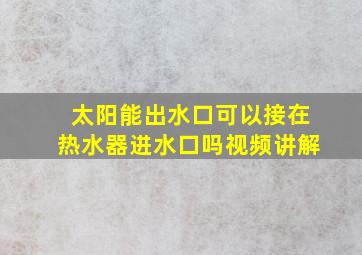 太阳能出水口可以接在热水器进水口吗视频讲解