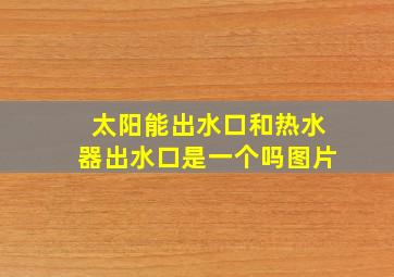 太阳能出水口和热水器出水口是一个吗图片