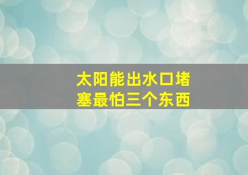 太阳能出水口堵塞最怕三个东西