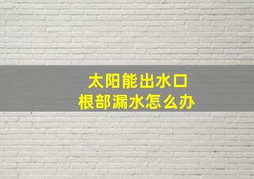 太阳能出水口根部漏水怎么办