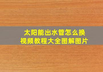 太阳能出水管怎么换视频教程大全图解图片