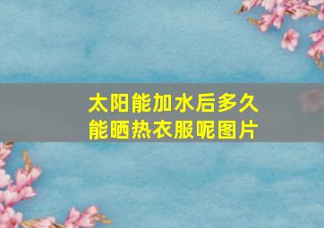 太阳能加水后多久能晒热衣服呢图片