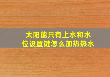 太阳能只有上水和水位设置键怎么加热热水