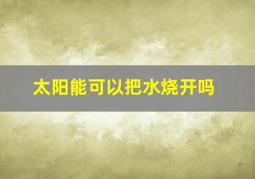 太阳能可以把水烧开吗