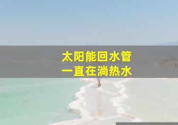 太阳能回水管一直在淌热水