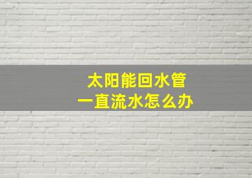 太阳能回水管一直流水怎么办