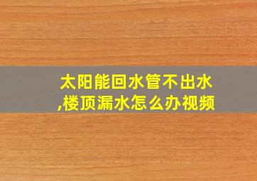 太阳能回水管不出水,楼顶漏水怎么办视频