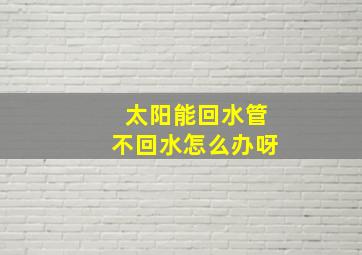 太阳能回水管不回水怎么办呀