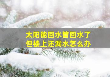 太阳能回水管回水了但楼上还漏水怎么办