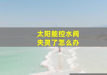 太阳能控水阀失灵了怎么办