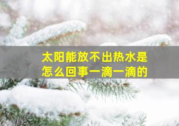 太阳能放不出热水是怎么回事一滴一滴的