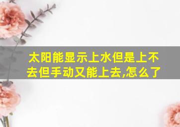 太阳能显示上水但是上不去但手动又能上去,怎么了