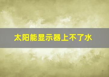 太阳能显示器上不了水