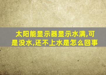 太阳能显示器显示水满,可是没水,还不上水是怎么回事