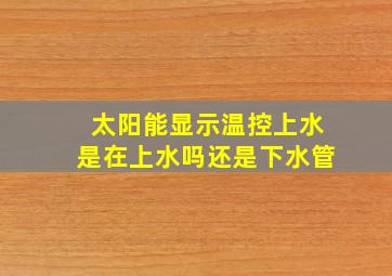 太阳能显示温控上水是在上水吗还是下水管