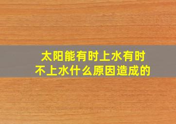 太阳能有时上水有时不上水什么原因造成的