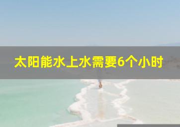 太阳能水上水需要6个小时