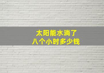 太阳能水淌了八个小时多少钱