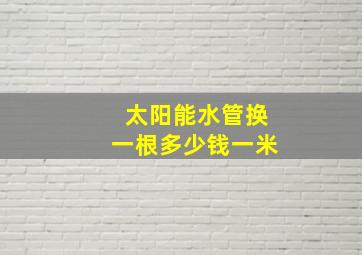 太阳能水管换一根多少钱一米