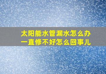 太阳能水管漏水怎么办一直修不好怎么回事儿