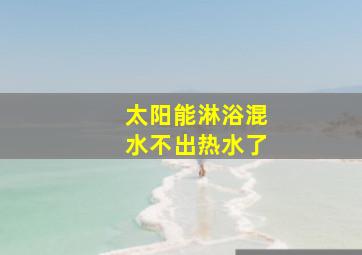 太阳能淋浴混水不出热水了