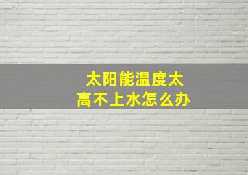 太阳能温度太高不上水怎么办